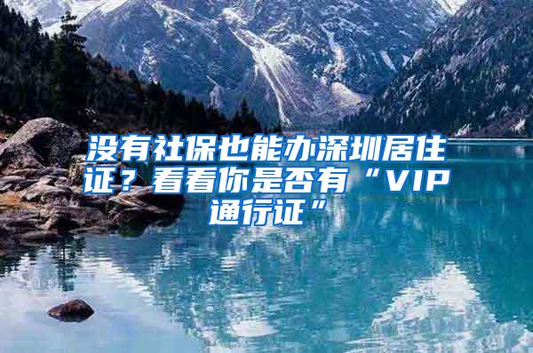 没有社保也能办深圳居住证？看看你是否有“VIP通行证”