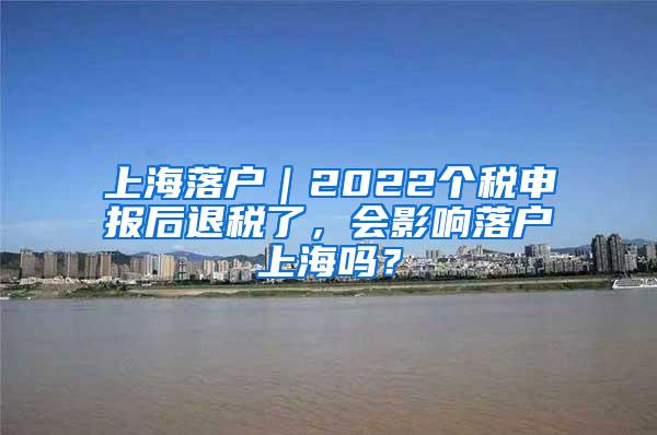 上海落户｜2022个税申报后退税了，会影响落户上海吗？