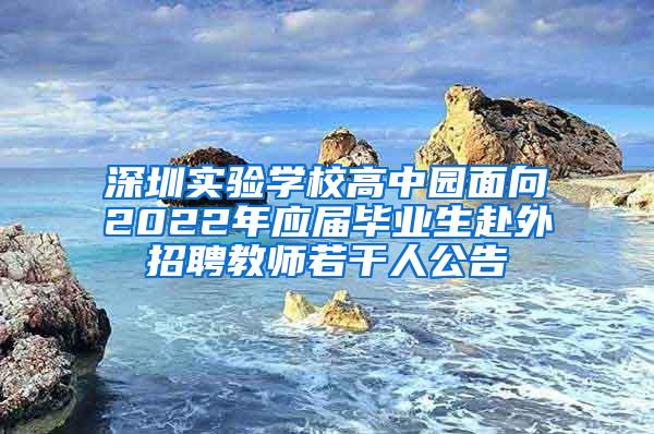 深圳实验学校高中园面向2022年应届毕业生赴外招聘教师若干人公告