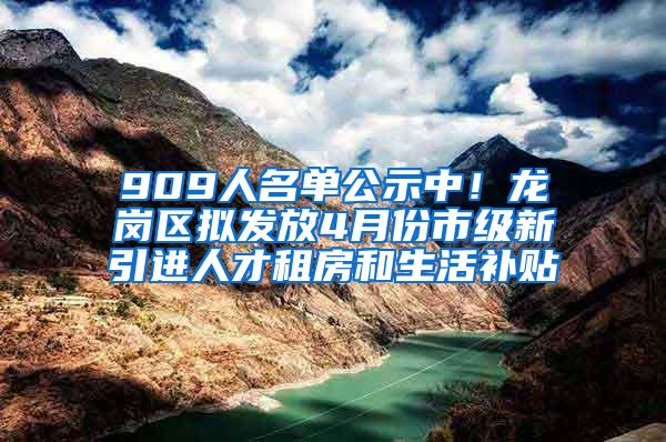 909人名单公示中！龙岗区拟发放4月份市级新引进人才租房和生活补贴