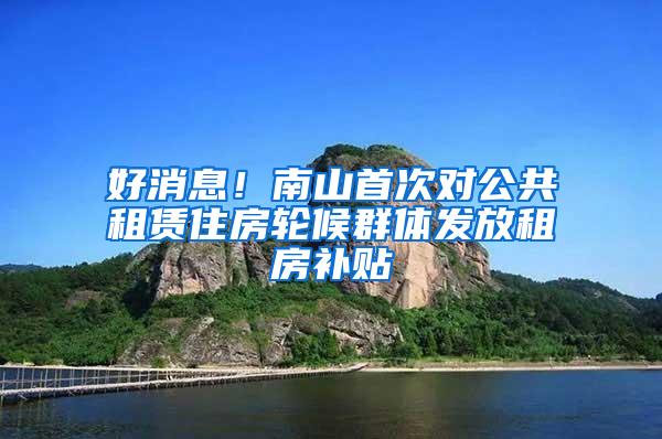 好消息！南山首次对公共租赁住房轮候群体发放租房补贴