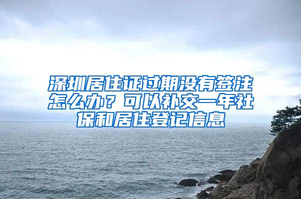 深圳居住证过期没有签注怎么办？可以补交一年社保和居住登记信息