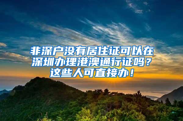 非深户没有居住证可以在深圳办理港澳通行证吗？这些人可直接办！