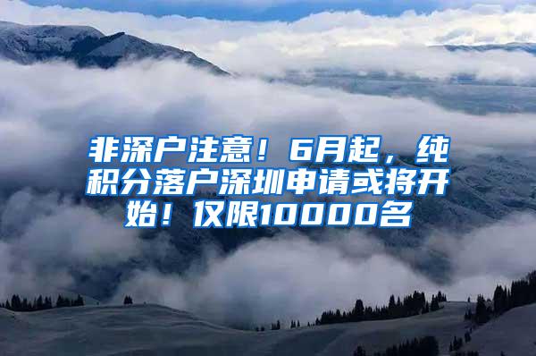 非深户注意！6月起，纯积分落户深圳申请或将开始！仅限10000名