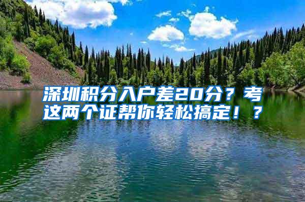 深圳积分入户差20分？考这两个证帮你轻松搞定！？