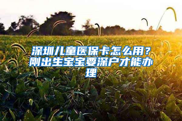 深圳儿童医保卡怎么用？刚出生宝宝要深户才能办理