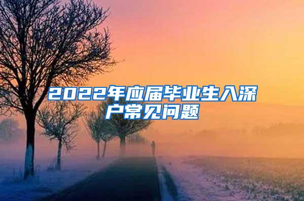 2022年应届毕业生入深户常见问题