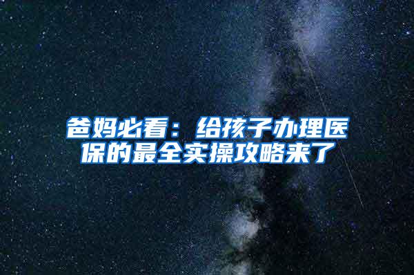 爸妈必看：给孩子办理医保的最全实操攻略来了