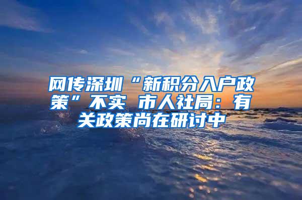 网传深圳“新积分入户政策”不实 市人社局：有关政策尚在研讨中