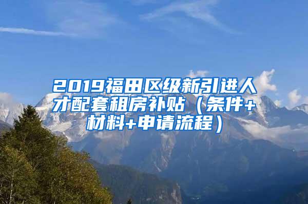 2019福田区级新引进人才配套租房补贴（条件+材料+申请流程）