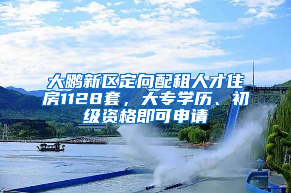 大鹏新区定向配租人才住房1128套，大专学历、初级资格即可申请