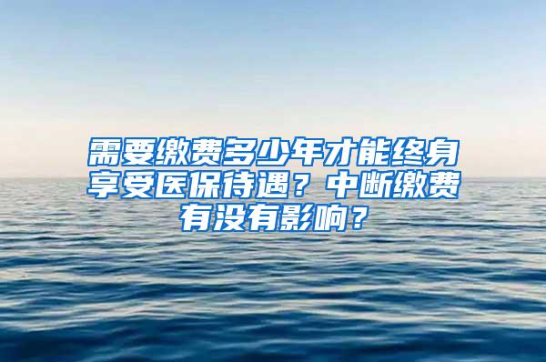 需要缴费多少年才能终身享受医保待遇？中断缴费有没有影响？