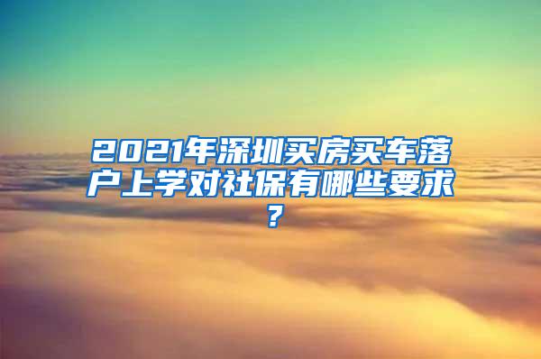 2021年深圳买房买车落户上学对社保有哪些要求？