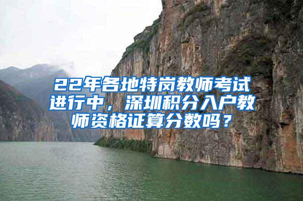 22年各地特岗教师考试进行中，深圳积分入户教师资格证算分数吗？