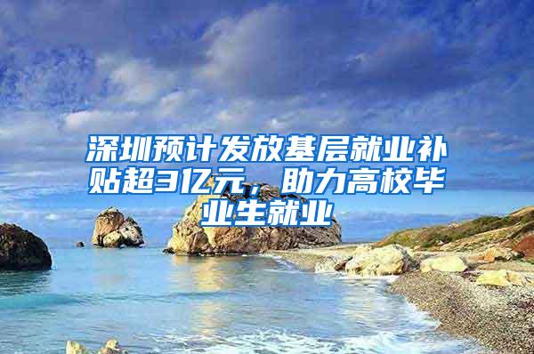 深圳预计发放基层就业补贴超3亿元，助力高校毕业生就业