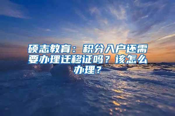 硕志教育：积分入户还需要办理迁移证吗？该怎么办理？