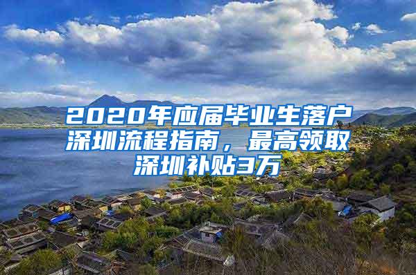 2020年应届毕业生落户深圳流程指南，最高领取深圳补贴3万