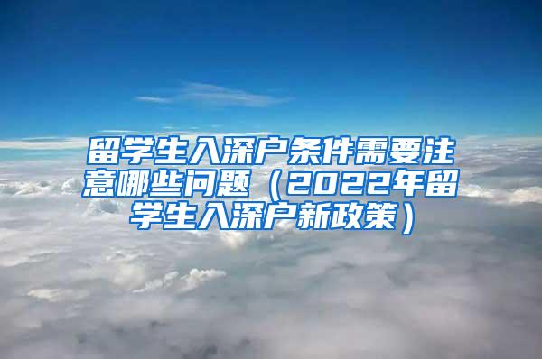 留学生入深户条件需要注意哪些问题（2022年留学生入深户新政策）