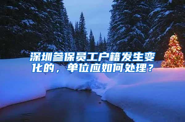 深圳参保员工户籍发生变化的，单位应如何处理？