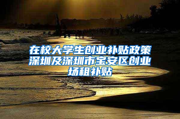 在校大学生创业补贴政策深圳及深圳市宝安区创业场租补贴