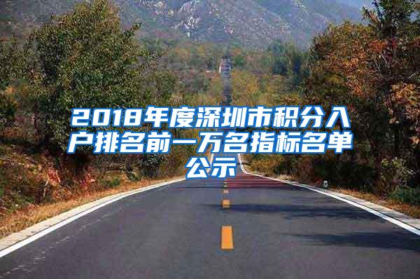 2018年度深圳市积分入户排名前一万名指标名单公示