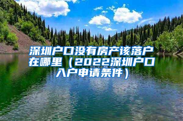 深圳户口没有房产该落户在哪里（2022深圳户口入户申请条件）