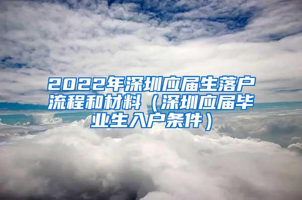 2022年深圳应届生落户流程和材料（深圳应届毕业生入户条件）