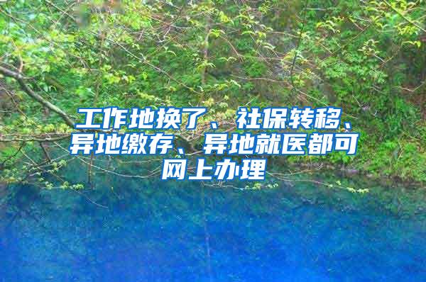 工作地换了、社保转移、异地缴存、异地就医都可网上办理