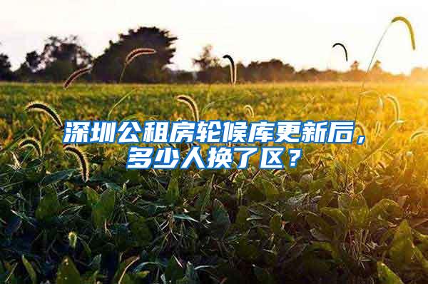 深圳公租房轮候库更新后，多少人换了区？