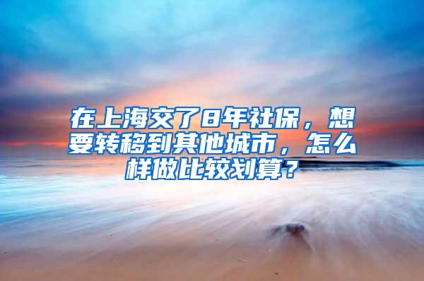 在上海交了8年社保，想要转移到其他城市，怎么样做比较划算？