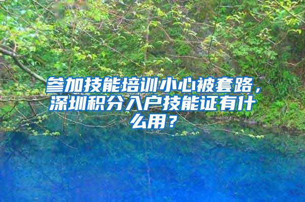 参加技能培训小心被套路，深圳积分入户技能证有什么用？