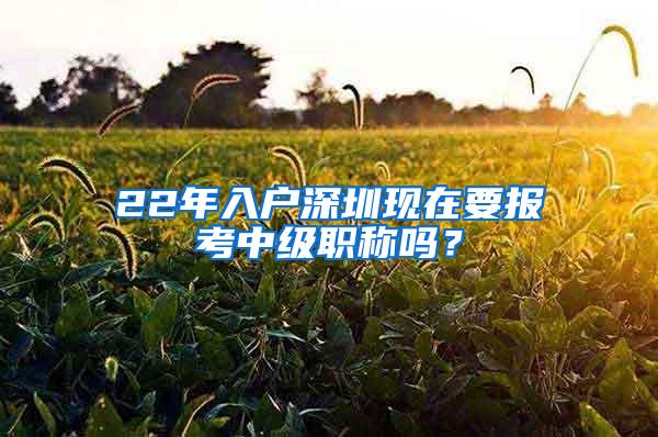 22年入户深圳现在要报考中级职称吗？