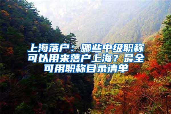 上海落户：哪些中级职称可以用来落户上海？最全可用职称目录清单