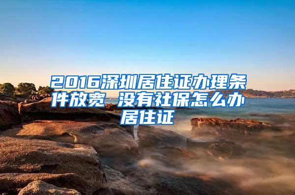 2016深圳居住证办理条件放宽 没有社保怎么办居住证