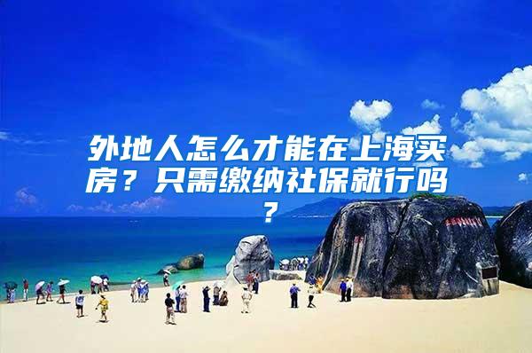 外地人怎么才能在上海买房？只需缴纳社保就行吗？