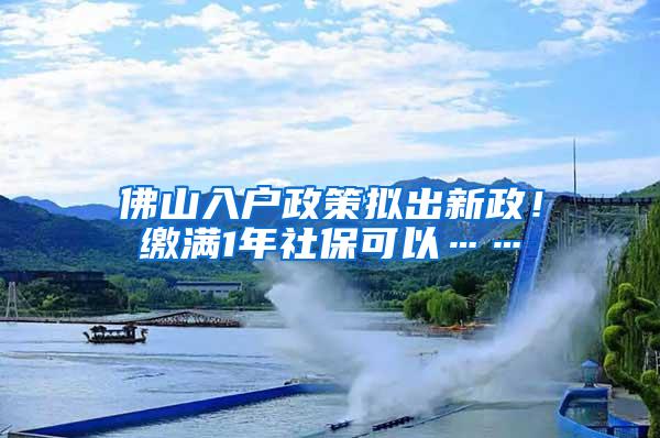 佛山入户政策拟出新政！缴满1年社保可以……