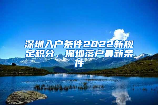 深圳入户条件2022新规定积分，深圳落户最新条件