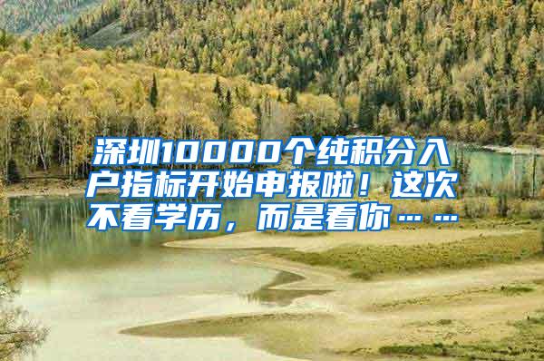 深圳10000个纯积分入户指标开始申报啦！这次不看学历，而是看你……