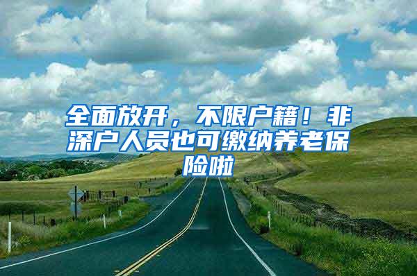 全面放开，不限户籍！非深户人员也可缴纳养老保险啦