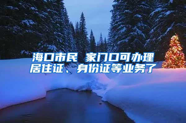 海口市民 家门口可办理居住证、身份证等业务了