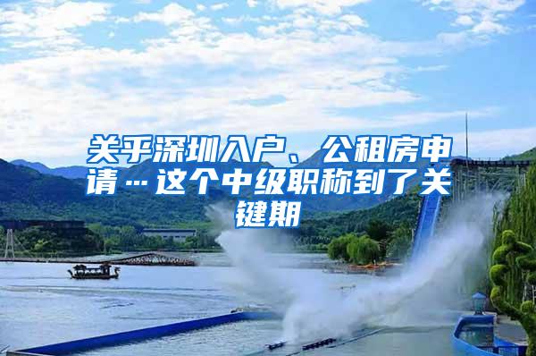 关乎深圳入户、公租房申请…这个中级职称到了关键期