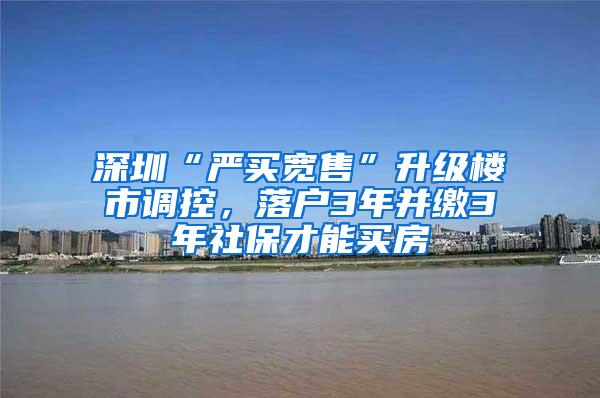 深圳“严买宽售”升级楼市调控，落户3年并缴3年社保才能买房