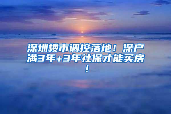 深圳楼市调控落地！深户满3年+3年社保才能买房！