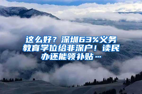 这么好？深圳63%义务教育学位给非深户！读民办还能领补贴…