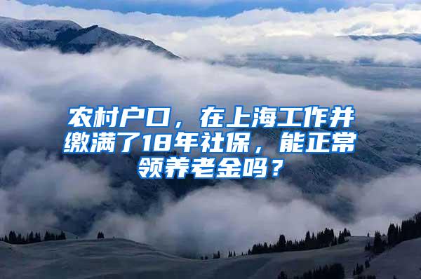 农村户口，在上海工作并缴满了18年社保，能正常领养老金吗？