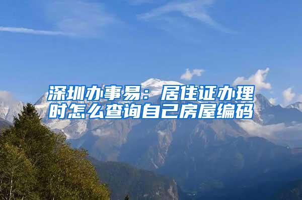 深圳办事易：居住证办理时怎么查询自己房屋编码