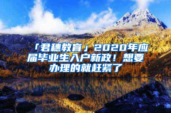 「君穗教育」2020年应届毕业生入户新政！想要办理的就赶紧了