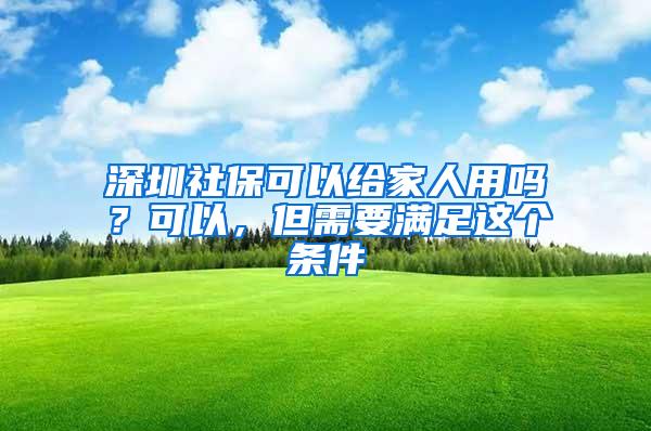 深圳社保可以给家人用吗？可以，但需要满足这个条件