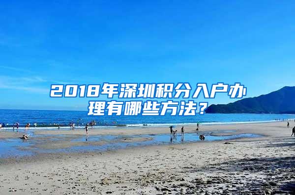 2018年深圳积分入户办理有哪些方法？