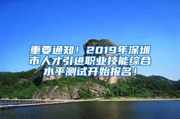 重要通知！2019年深圳市人才引进职业技能综合水平测试开始报名！